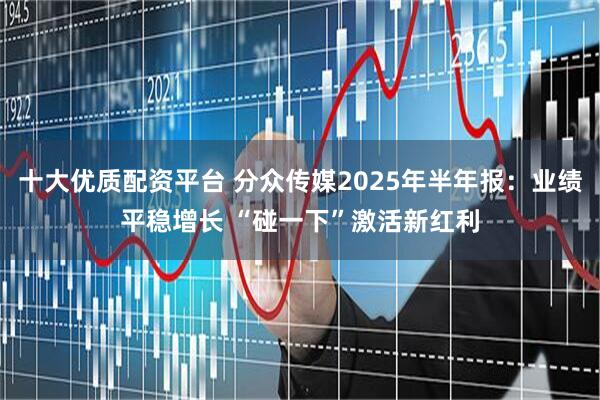 十大优质配资平台 分众传媒2025年半年报：业绩平稳增长 “碰一下”激活新红利