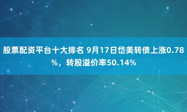 股票配资平台十大排名 9月17日岱美转债上涨0.78%，转股溢价率50.14%