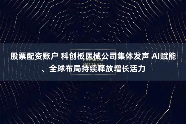 股票配资账户 科创板医械公司集体发声 AI赋能、全球布局持续释放增长活力