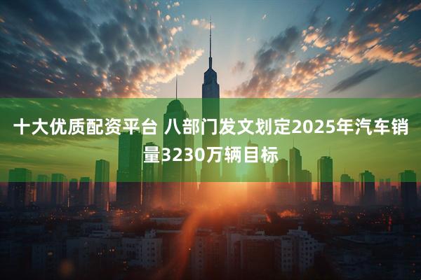 十大优质配资平台 八部门发文划定2025年汽车销量3230万辆目标