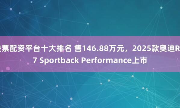 股票配资平台十大排名 售146.88万元，2025款奥迪RS 7 Sportback Performance上市