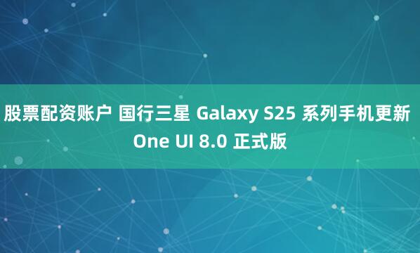 股票配资账户 国行三星 Galaxy S25 系列手机更新 One UI 8.0 正式版