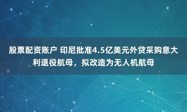 股票配资账户 印尼批准4.5亿美元外贷采购意大利退役航母，拟改造为无人机航母