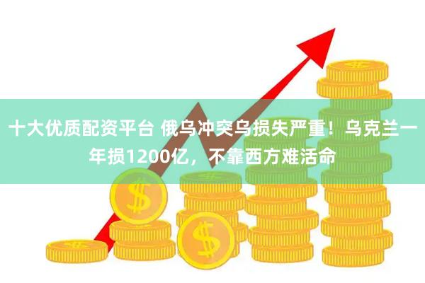 十大优质配资平台 俄乌冲突乌损失严重！乌克兰一年损1200亿，不靠西方难活命