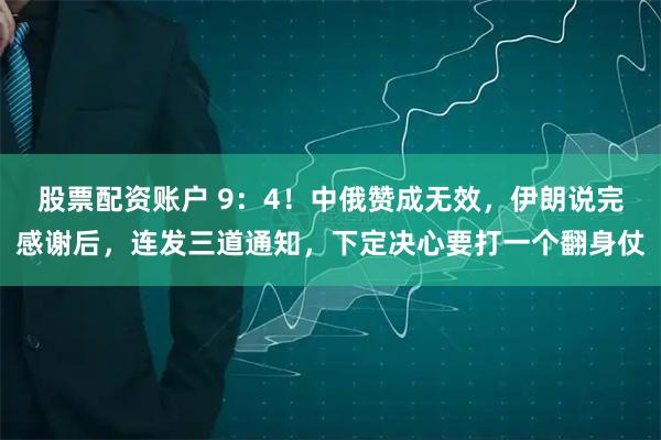 股票配资账户 9：4！中俄赞成无效，伊朗说完感谢后，连发三道通知，下定决心要打一个翻身仗