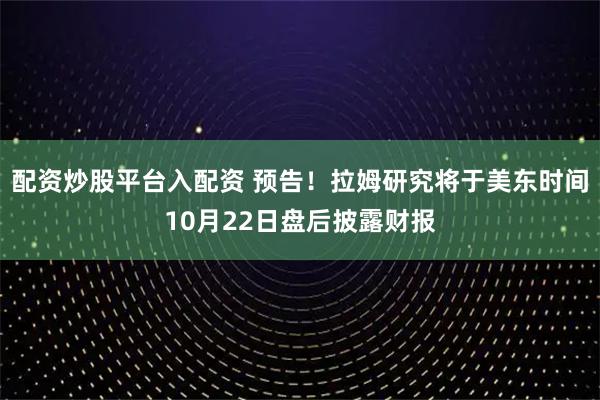 配资炒股平台入配资 预告！拉姆研究将于美东时间10月22日盘后披露财报