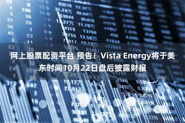 网上股票配资平台 预告！Vista Energy将于美东时间10月22日盘后披露财报