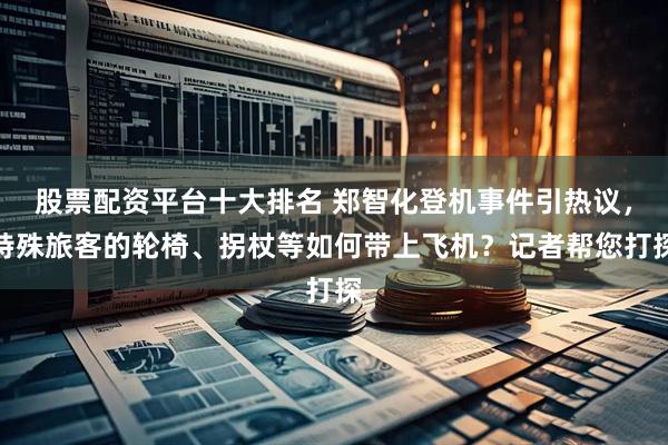 股票配资平台十大排名 郑智化登机事件引热议，特殊旅客的轮椅、拐杖等如何带上飞机？记者帮您打探
