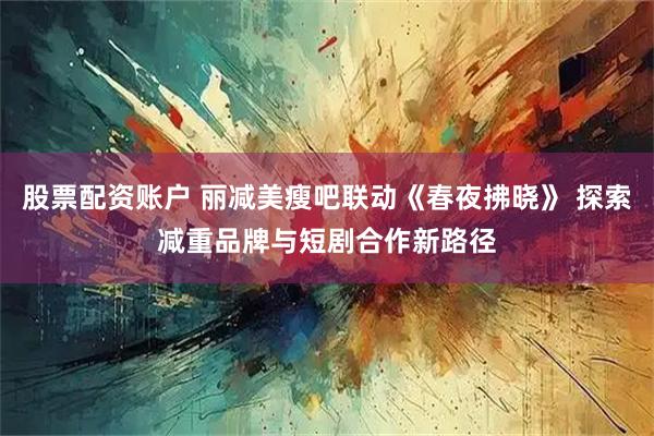 股票配资账户 丽减美瘦吧联动《春夜拂晓》 探索减重品牌与短剧合作新路径