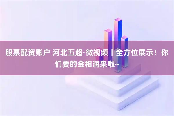 股票配资账户 河北五超·微视频｜全方位展示！你们要的金相润来啦~