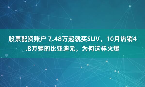 股票配资账户 7.48万起就买SUV，10月热销4.8万辆的比亚迪元，为何这样火爆