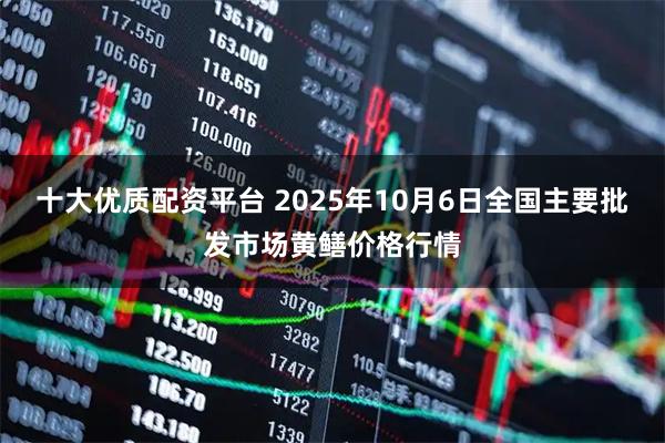 十大优质配资平台 2025年10月6日全国主要批发市场黄鳝价格行情