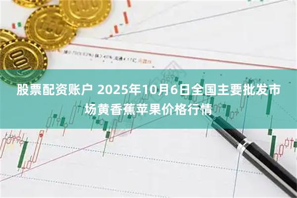 股票配资账户 2025年10月6日全国主要批发市场黄香蕉苹果价格行情