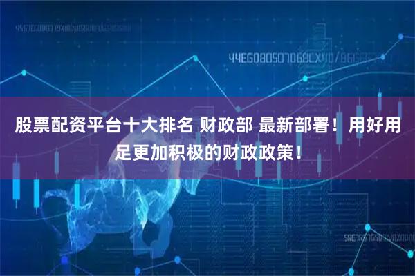 股票配资平台十大排名 财政部 最新部署！用好用足更加积极的财政政策！