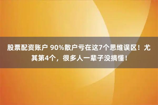 股票配资账户 90%散户亏在这7个思维误区！尤其第4个，很多人一辈子没搞懂！