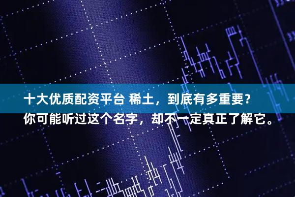 十大优质配资平台 稀土，到底有多重要？
你可能听过这个名字，却不一定真正了解它。