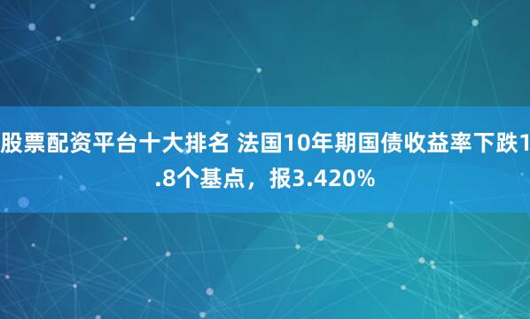 股票配资平台十大排名 法国10年期国债收益率下跌1.8个基点，报3.420%