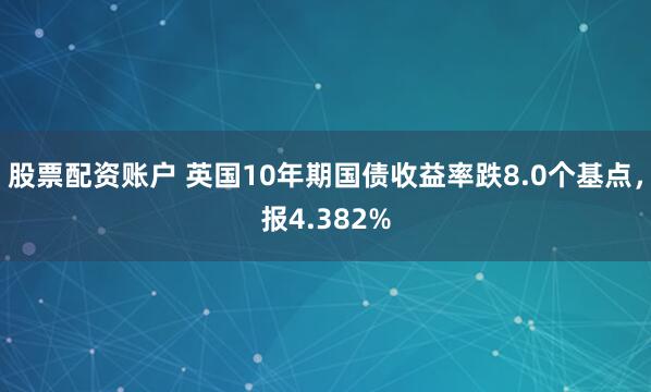 股票配资账户 英国10年期国债收益率跌8.0个基点，报4.382%