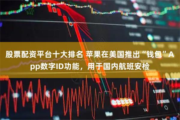 股票配资平台十大排名 苹果在美国推出“钱包”App数字ID功能，用于国内航班安检
