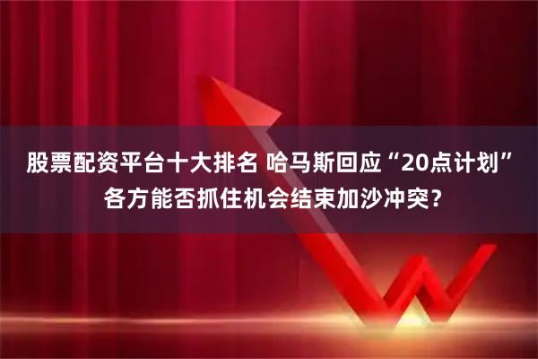 股票配资平台十大排名 哈马斯回应“20点计划” 各方能否抓住机会结束加沙冲突？