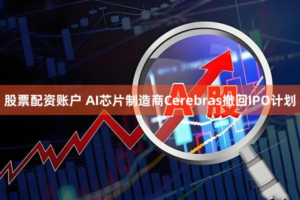 股票配资账户 AI芯片制造商Cerebras撤回IPO计划