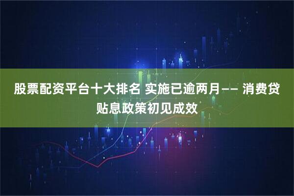 股票配资平台十大排名 实施已逾两月—— 消费贷贴息政策初见成效