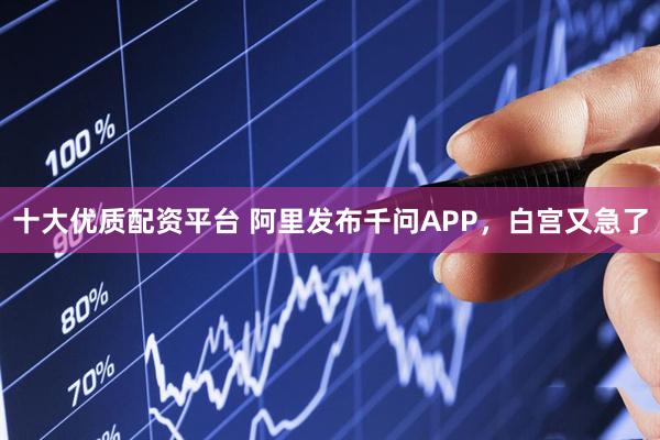 十大优质配资平台 阿里发布千问APP，白宫又急了