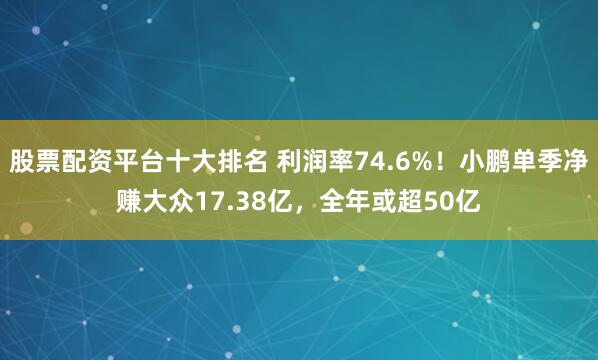 股票配资平台十大排名 利润率74.6%！小鹏单季净赚大众17.38亿，全年或超50亿