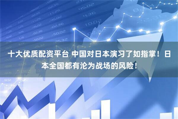 十大优质配资平台 中国对日本演习了如指掌！日本全国都有沦为战场的风险！