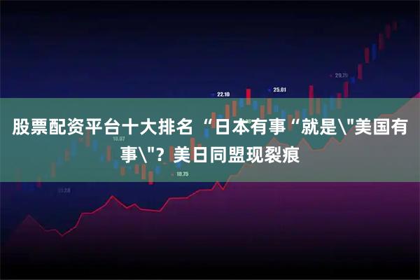 股票配资平台十大排名 “日本有事“就是＂美国有事＂？美日同盟现裂痕