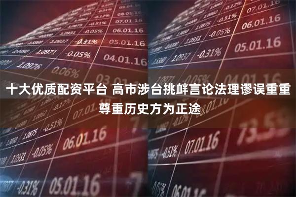 十大优质配资平台 高市涉台挑衅言论法理谬误重重 尊重历史方为正途