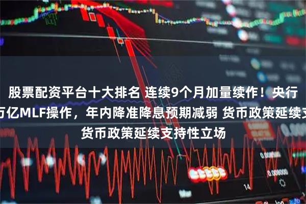 股票配资平台十大排名 连续9个月加量续作！央行今日开展万亿MLF操作，年内降准降息预期减弱 货币政策延续支持性立场