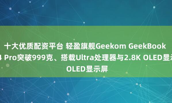 十大优质配资平台 轻盈旗舰Geekom GeekBook X14 Pro突破999克、搭载Ultra处理器与2.8K OLED显示屏