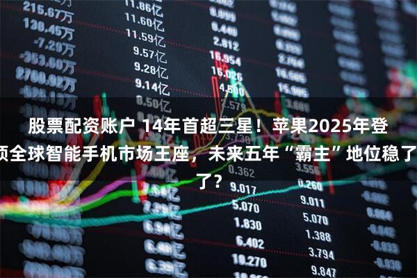 股票配资账户 14年首超三星！苹果2025年登顶全球智能手机市场王座，未来五年“霸主”地位稳了？