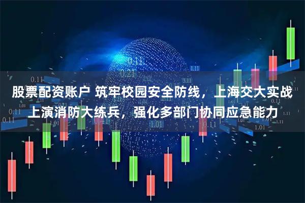 股票配资账户 筑牢校园安全防线，上海交大实战上演消防大练兵，强化多部门协同应急能力