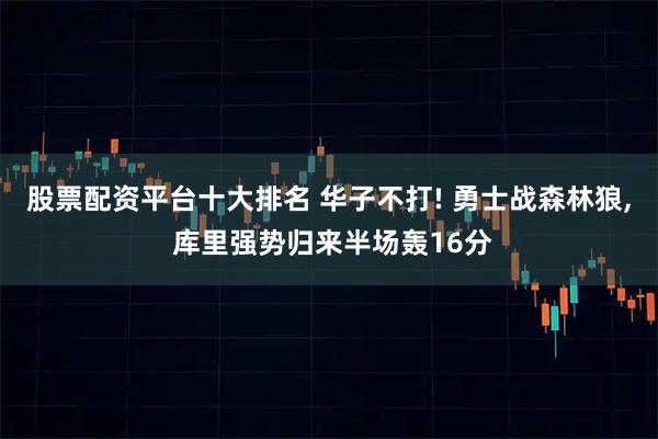 股票配资平台十大排名 华子不打! 勇士战森林狼, 库里强势归来半场轰16分