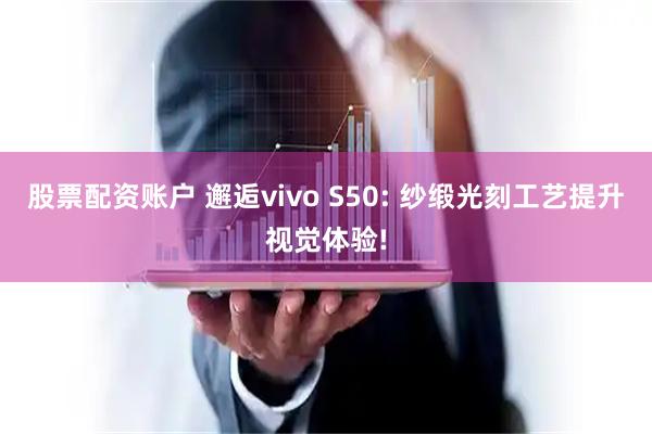 股票配资账户 邂逅vivo S50: 纱缎光刻工艺提升视觉体验!