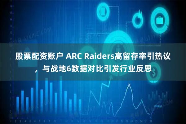 股票配资账户 ARC Raiders高留存率引热议，与战地6数据对比引发行业反思