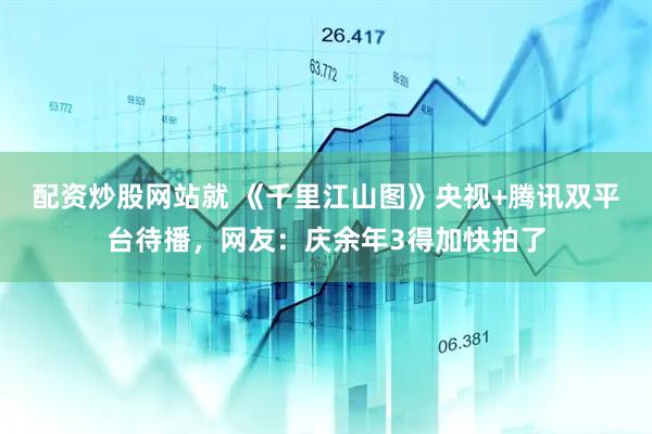 配资炒股网站就 《千里江山图》央视+腾讯双平台待播，网友：庆余年3得加快拍了