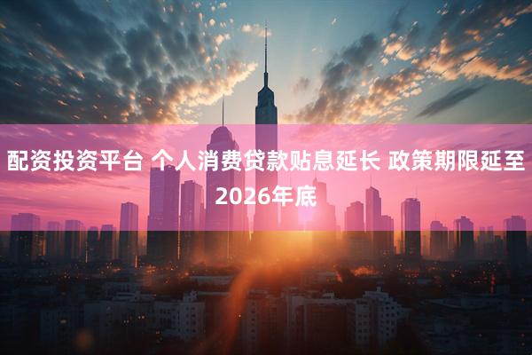 配资投资平台 个人消费贷款贴息延长 政策期限延至2026年底