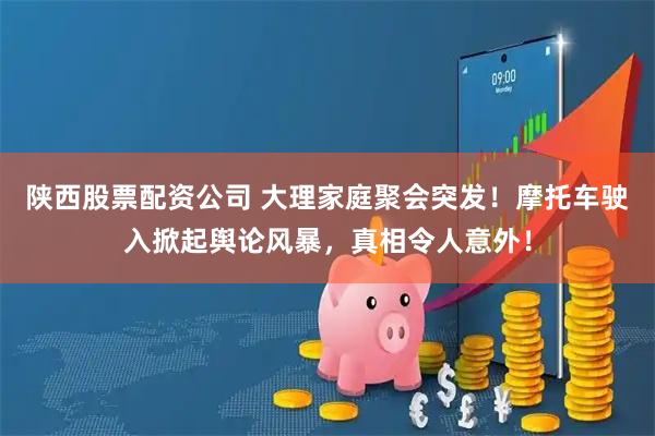 陕西股票配资公司 大理家庭聚会突发！摩托车驶入掀起舆论风暴，真相令人意外！