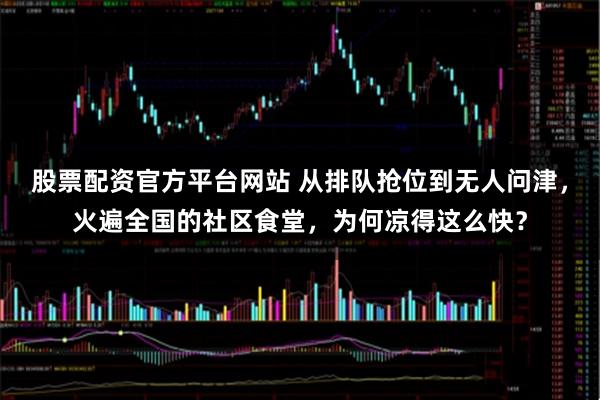 股票配资官方平台网站 从排队抢位到无人问津，火遍全国的社区食堂，为何凉得这么快？