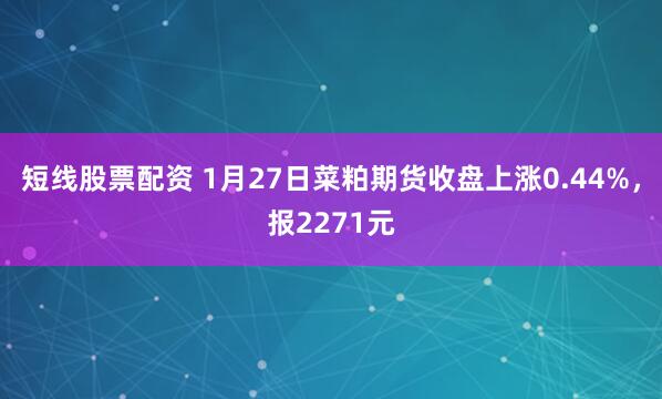 短线股票配资 1月27日菜粕期货收盘上涨0.44%，报2271元