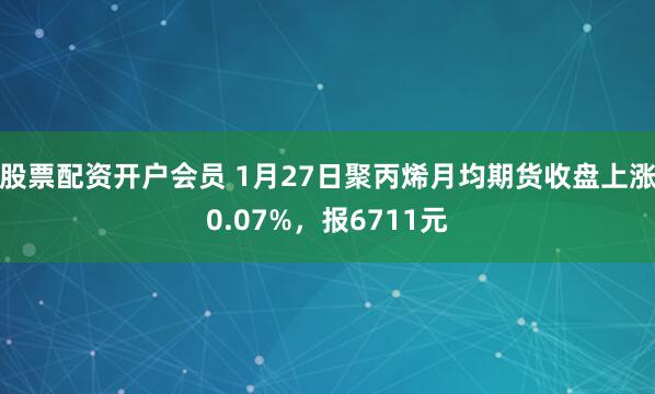 股票配资开户会员 1月27日聚丙烯月均期货收盘上涨0.07%，报6711元