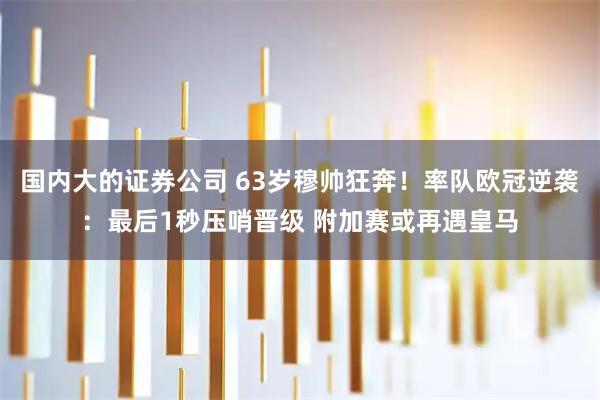 国内大的证券公司 63岁穆帅狂奔！率队欧冠逆袭：最后1秒压哨晋级 附加赛或再遇皇马