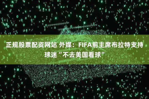 正规股票配资网站 外媒：FIFA前主席布拉特支持球迷“不去美国看球”