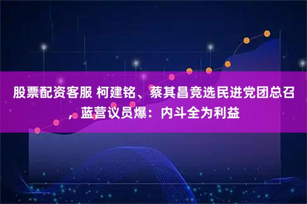 股票配资客服 柯建铭、蔡其昌竞选民进党团总召，蓝营议员爆：内斗全为利益