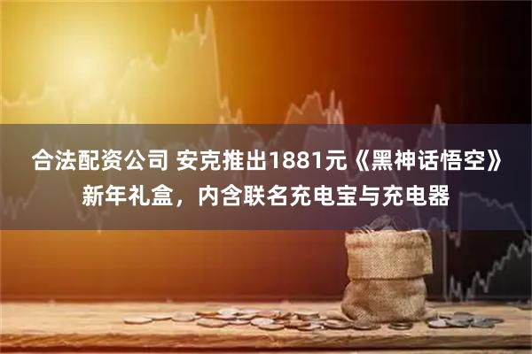 合法配资公司 安克推出1881元《黑神话悟空》新年礼盒，内含联名充电宝与充电器