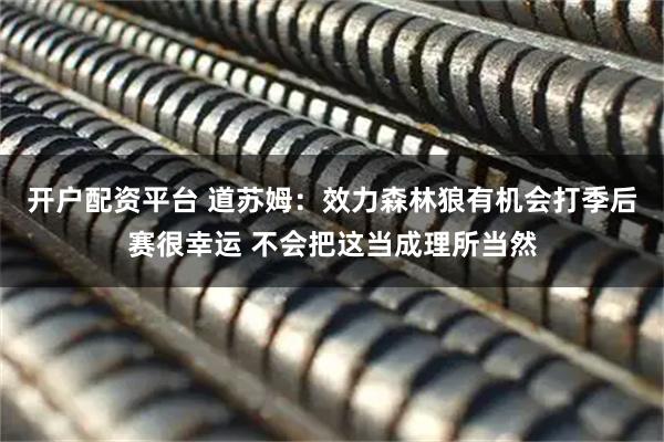 开户配资平台 道苏姆：效力森林狼有机会打季后赛很幸运 不会把这当成理所当然