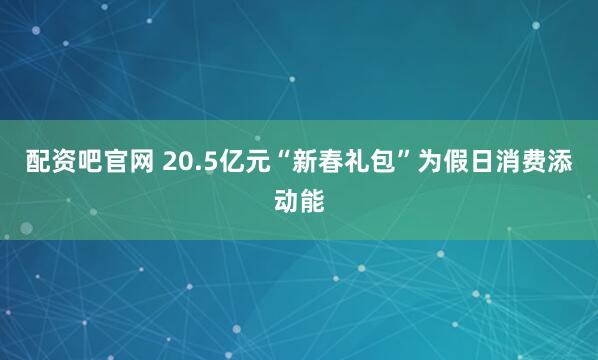 配资吧官网 20.5亿元“新春礼包”为假日消费添动能